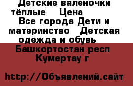 Детские валеночки тёплые. › Цена ­ 1 000 - Все города Дети и материнство » Детская одежда и обувь   . Башкортостан респ.,Кумертау г.